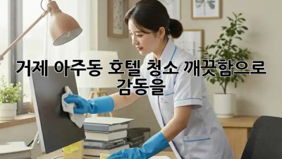 거제 아주동 호텔 청소✨ 깨끗함으로 감동을!