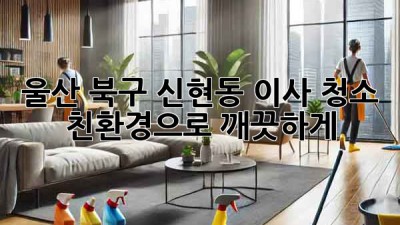 울산 북구 신현동 이사 청소: 친환경으로 깨끗하게!